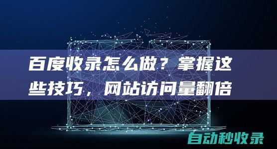 百度收錄怎么做？掌握這些技巧，網站訪問量翻倍！ (百度收錄怎么刪除) (百度收錄怎么刪除)