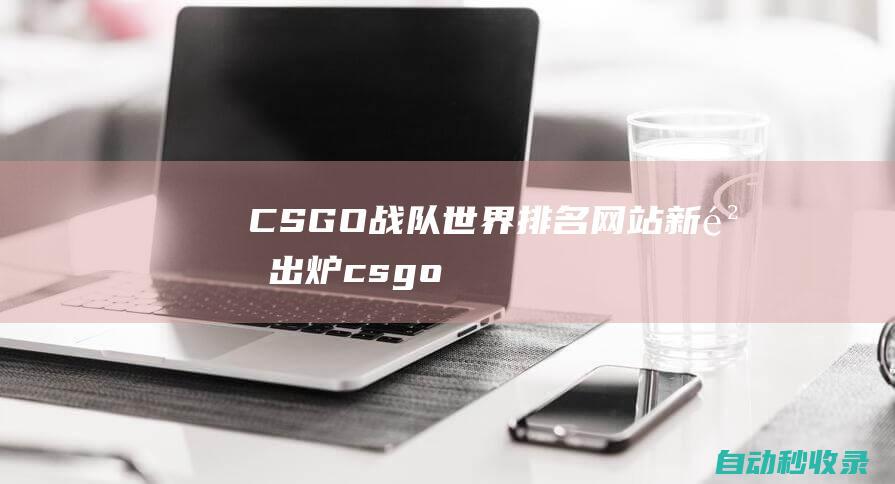CSGO戰(zhàn)隊(duì)世界排名網(wǎng)站 - 新鮮出爐 (csgo戰(zhàn)隊(duì)名稱大全)