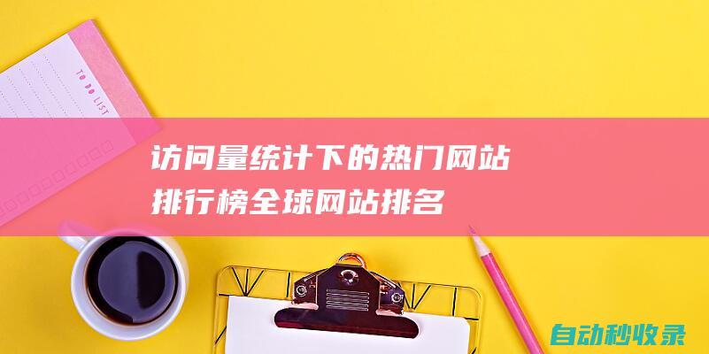訪問(wèn)量統(tǒng)計(jì)下的熱門網(wǎng)站排行榜 - 全球網(wǎng)站排名 (訪問(wèn)量統(tǒng)計(jì)下載安裝)
