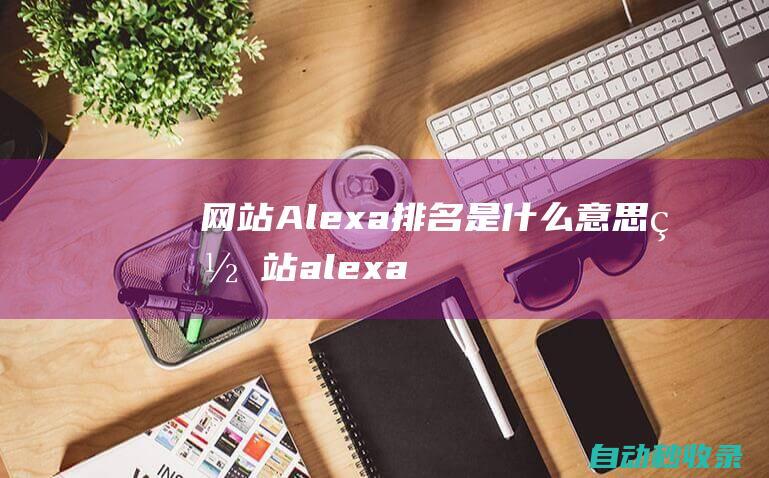 網(wǎng)站Alexa排名是什么意思 (網(wǎng)站alexa流量排名的含義)