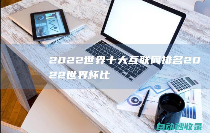 2022世界十大互聯(lián)網(wǎng)排名 (2022世界杯比賽結(jié)果表)