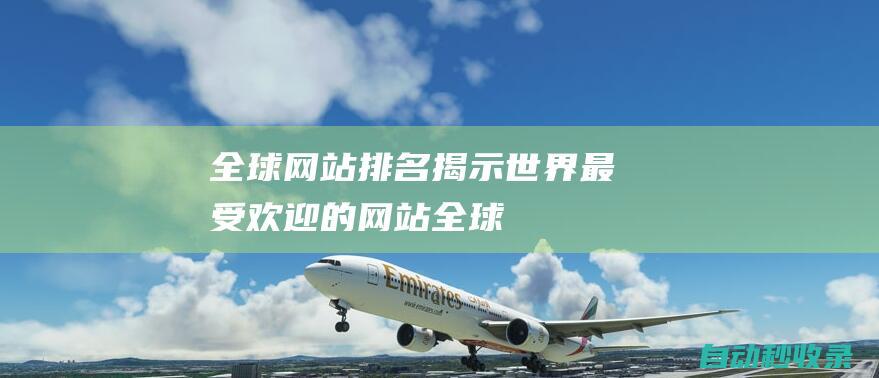 全球網站排名——揭示世界最受歡迎的網站 (全球網站排名谷歌)
