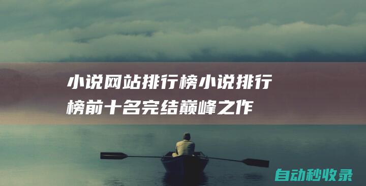 小說網站排行榜 (小說排行榜前十名完結巔峰之作)