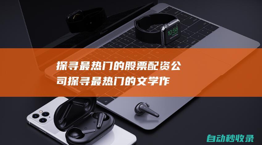 探尋最熱門的股票配資公司 (探尋最熱門的文學作品)