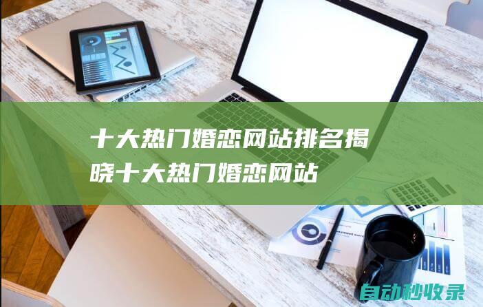 十大熱門婚戀網站排名揭曉 (十大熱門婚戀網站)