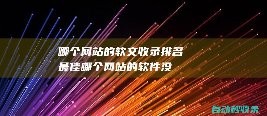 哪個(gè)網(wǎng)站的軟文收錄排名最佳 (哪個(gè)網(wǎng)站的軟件沒有病毒)