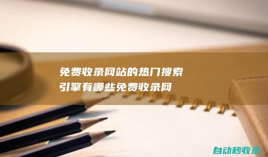 免費收錄網站的熱門搜索引擎有哪些 (免費收錄網站提交)