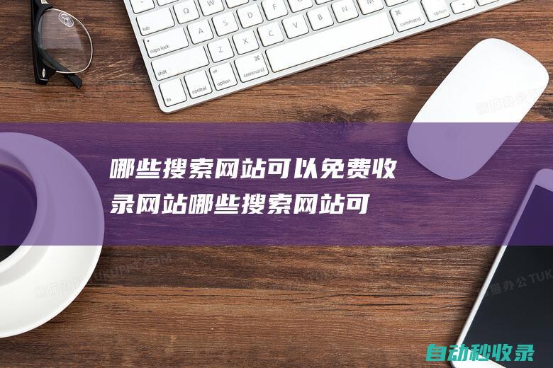哪些搜索網站可以免費收錄網站 (哪些搜索網站可以賺錢)