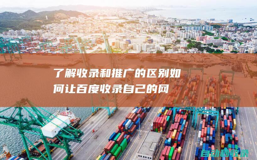 了解收錄和推廣的區(qū)別 - 如何讓百度收錄自己的網(wǎng)站 (了解收錄和推文的意義)