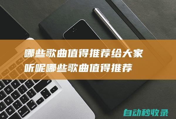 哪些歌曲值得推薦給大家聽呢 (哪些歌曲值得推薦)