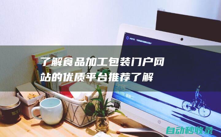 了解食品加工包裝門戶網站的優質平臺推薦 (了解食品加工的重要性)