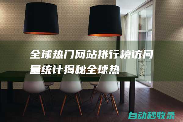 全球熱門網站排行榜 - 訪問量統計揭秘！ (全球熱門網站排行榜)