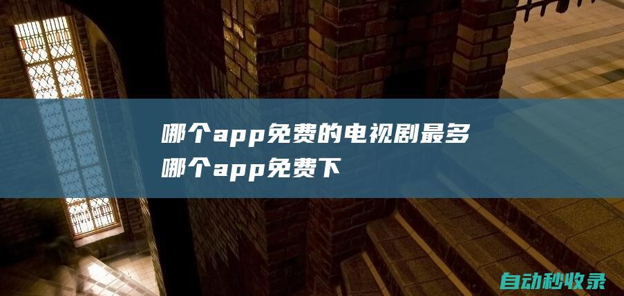 哪個app免費的電視劇最多 (哪個app免費下載歌曲)