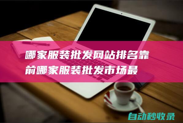 哪家服裝批發(fā)網(wǎng)站排名靠前 (哪家服裝批發(fā)市場最大)