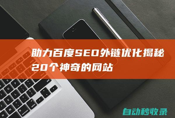 助力百度SEO外鏈優(yōu)化 - 揭秘20個(gè)神奇的網(wǎng)站收錄神器 (助力百度極速版)