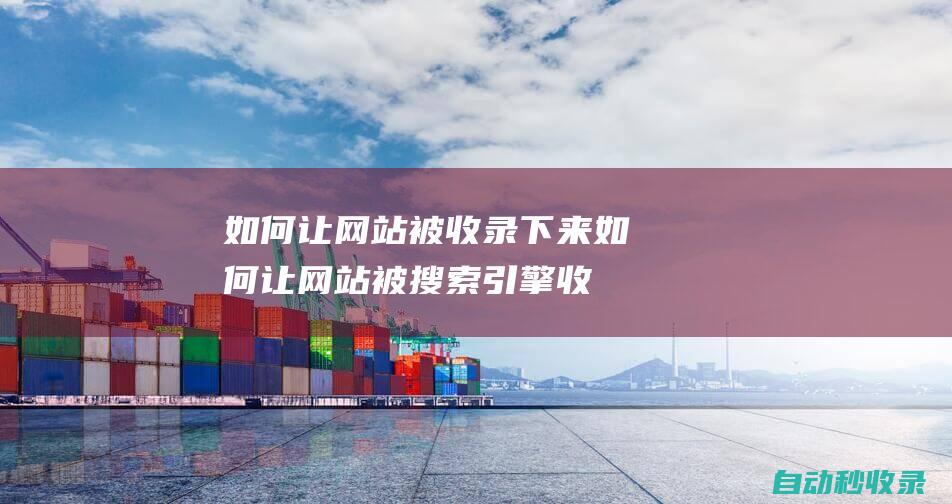如何讓網(wǎng)站被收錄下來(lái) (如何讓網(wǎng)站被搜索引擎收錄)