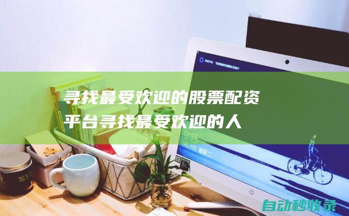 尋找最受歡迎的股票配資平臺 (尋找最受歡迎的人作文)