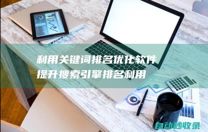 利用關鍵詞排名優化軟件提升搜索引擎排名 (利用關鍵詞排序的方法)