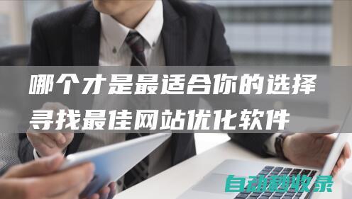 哪個才是最適合你的選擇 - 尋找最佳網站優化軟件 (哪個才是最適合的職業)
