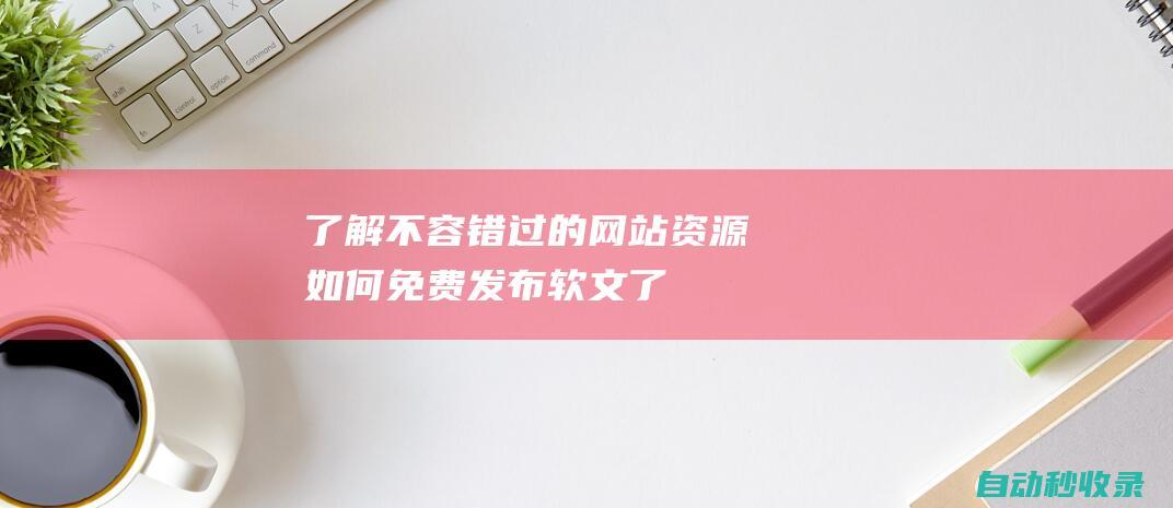 了解不容錯過的網站資源 - 如何免費發布軟文 (了解不容錯過的成語)