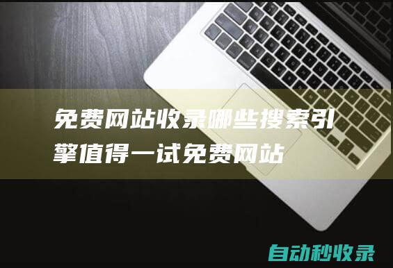 免費網站收錄 - 哪些搜索引擎值得一試 (免費網站收錄在哪里)