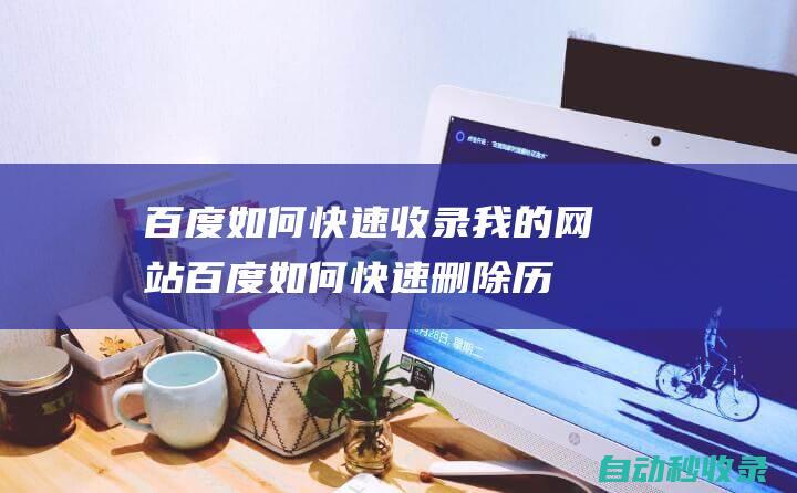 百度如何快速收錄我的網站 (百度如何快速刪除歷史記錄)
