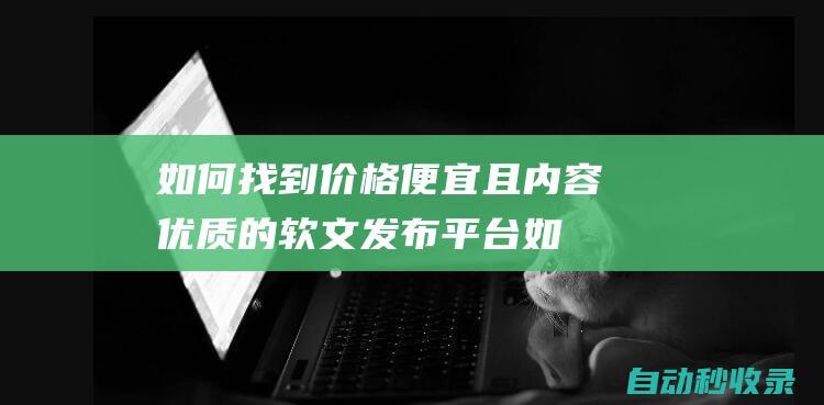 如何找到價格便宜且內容優質的軟文發布平臺 (如何找到價格變化 算彈性)