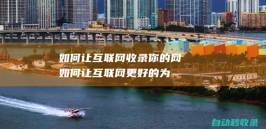 如何讓互聯網收錄你的網 (如何讓互聯網更好的為鄉村的農產品銷售服務)