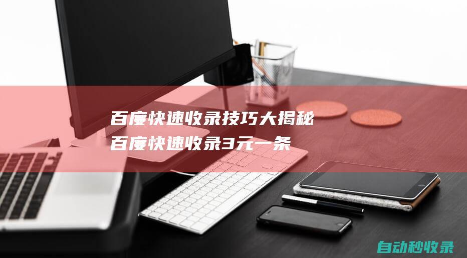 百度快速收錄技巧大揭秘 (百度快速收錄3元一條)