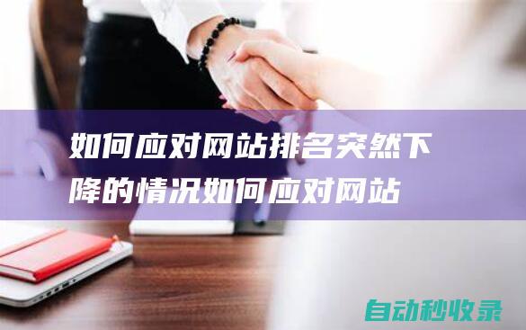 如何應(yīng)對網(wǎng)站排名突然下降的情況 (如何應(yīng)對網(wǎng)站改版和更新?)