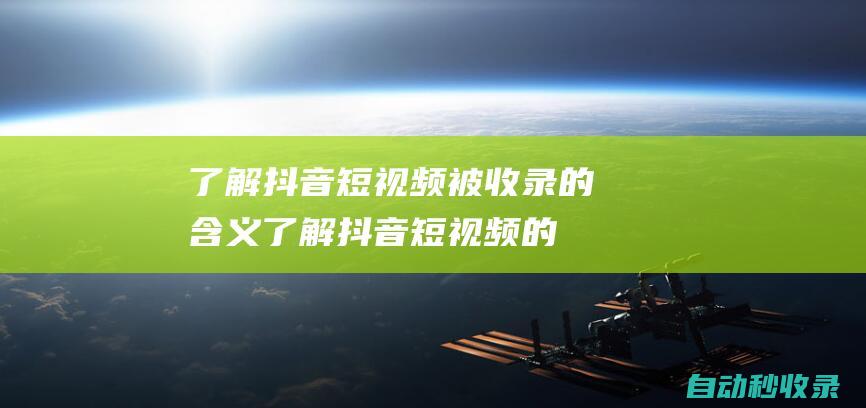 了解抖音短視頻被收錄的含義 (了解抖音短視頻的特點和功能心得)