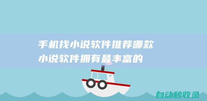 手機找小說軟件推薦 - 哪款小說軟件擁有最豐富的資源 (手機找小說軟件哪個好)