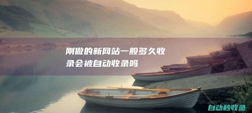 剛做的新網站 - 一般多久收錄 - 會被自動收錄嗎 (剛做的新網站怎么打開)
