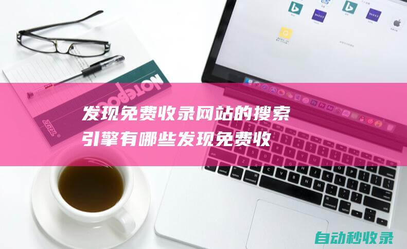 發現免費收錄網站的搜索引擎有哪些 (發現免費收錄的軟件)