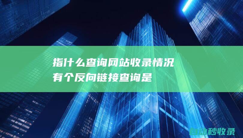指什么 - 查詢網(wǎng)站收錄情況有個反向鏈接 (查詢是什么)