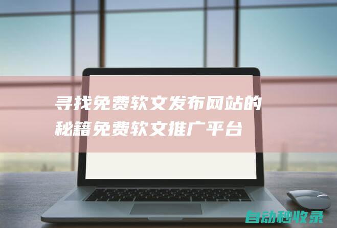 尋找免費軟文發布網站的秘籍 (免費軟文推廣平臺都有哪些)