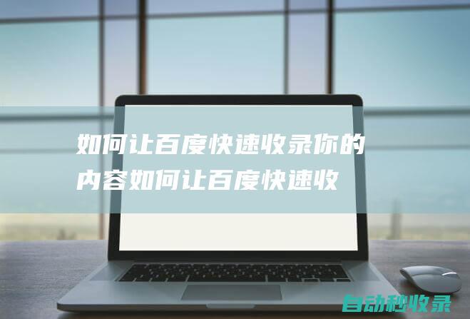 如何讓百度快速收錄你的內容 (如何讓百度快速收錄新網站)