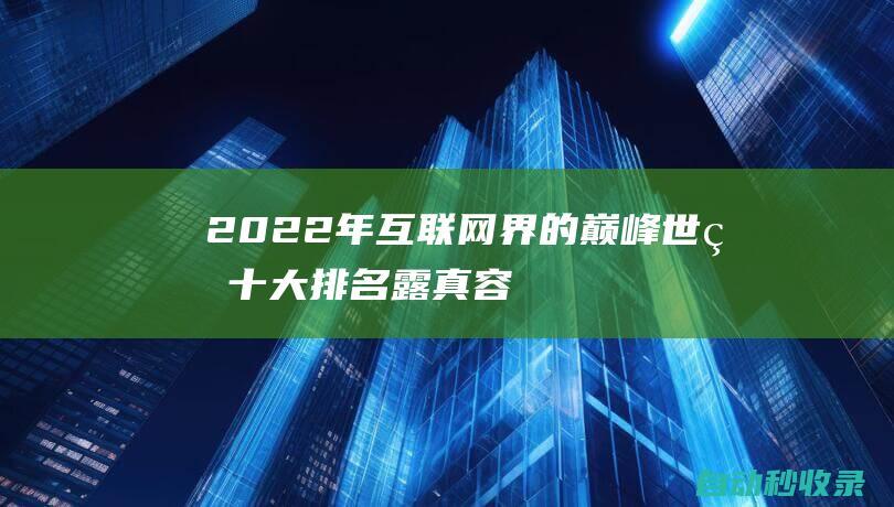 2022年互聯(lián)網(wǎng)界的巔峰 - 世界十大排名露真容 (2022年互聯(lián)網(wǎng)卡品定向流量)