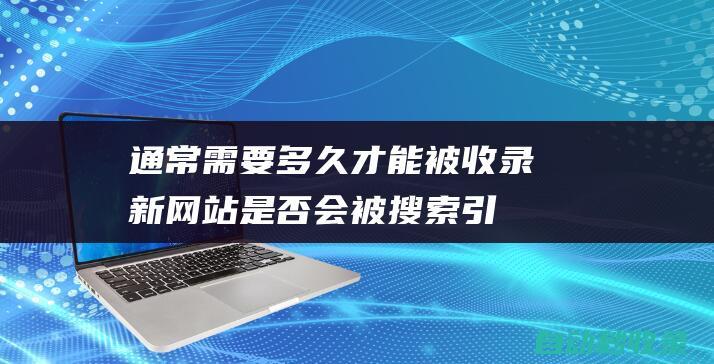 通常需要多久才能被收錄 - 新網站是否會被搜索引擎自動收錄 (通常需要多久才能研制出疫苗?)
