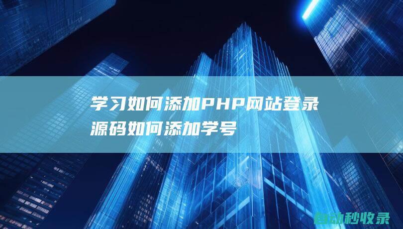 學(xué)習(xí)如何添加PHP網(wǎng)站登錄源碼 (如何添加學(xué)號(hào))