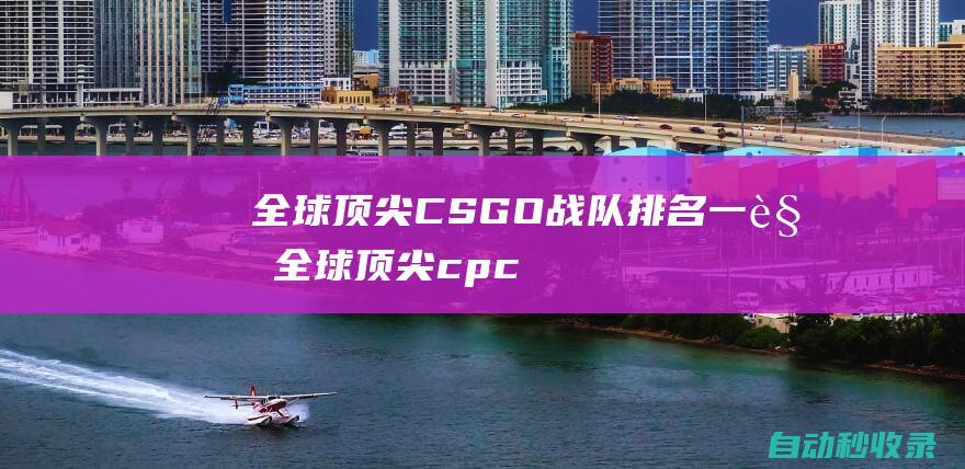 全球頂尖CSGO戰隊排名一覽 (全球頂尖cpci會議)