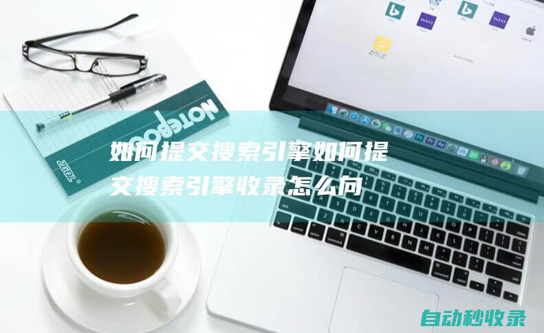 如何提交搜索引擎如何提交搜索引擎收錄 (怎么向搜索引擎提交網站)