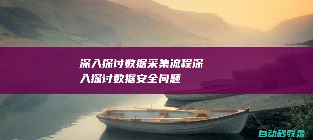 深入探討數據采集流程 (深入探討數據安全問題)