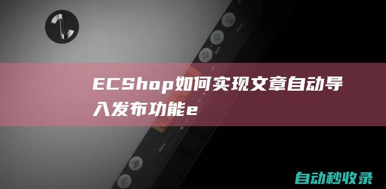 ECShop如何實(shí)現(xiàn)文章自動(dòng)導(dǎo)入發(fā)布功能 (ecshop源碼下載)