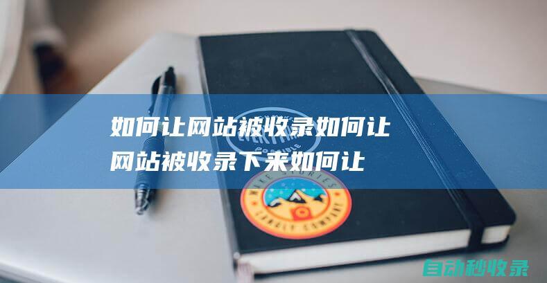 如何讓網站被收錄如何讓網站被收錄下來 (如何讓網站被搜索引擎收錄)