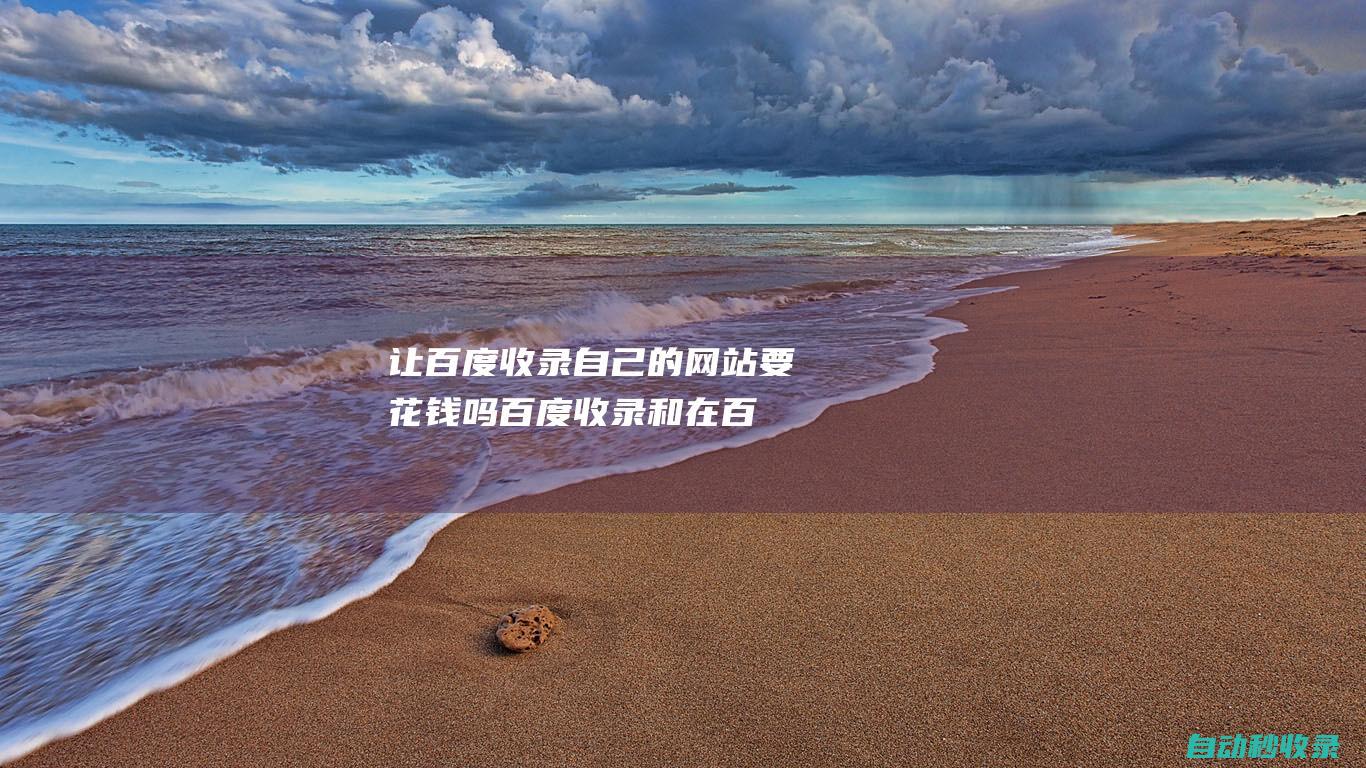 讓百度收錄自己的網站要花錢嗎 - 百度收錄和在百度推廣有啥區別 (讓百度收錄自己的網站)
