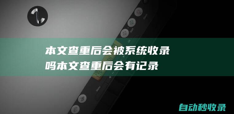 本文查重后會被系統收錄嗎 (本文查重后會有記錄嗎)