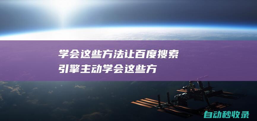 學會這些方法 - 讓百度搜索引擎主動 (學會這些方法,高考志愿填報不用求人)