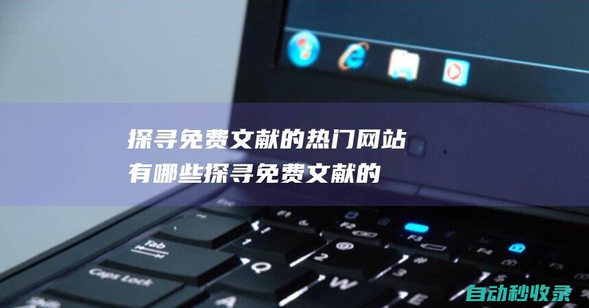 探尋免費文獻的熱門網站有哪些 (探尋免費文獻的網站)