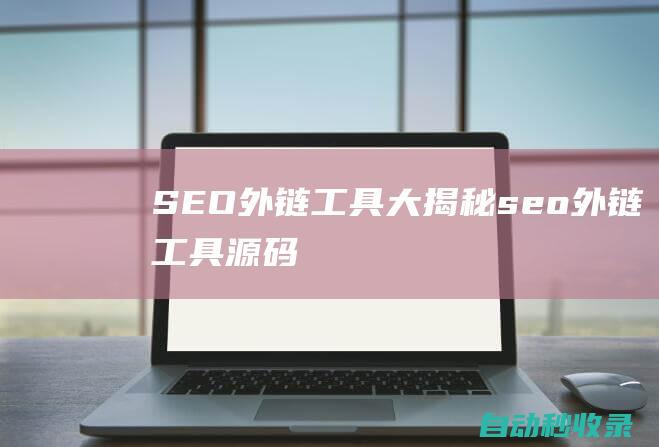 SEO外鏈工具大揭秘 (seo外鏈工具源碼)